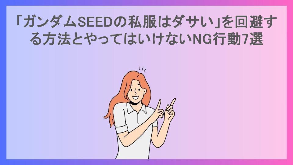 「ガンダムSEEDの私服はダサい」を回避する方法とやってはいけないNG行動7選